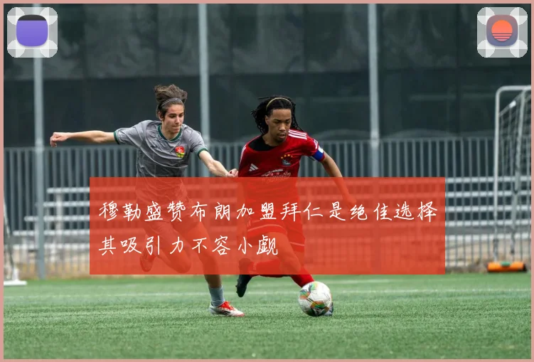 穆勒盛赞布朗加盟拜仁是绝佳选择其吸引力不容小觑