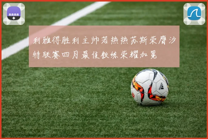 利雅得胜利主帅若热热苏斯荣膺沙特联赛四月最佳教练荣耀加冕