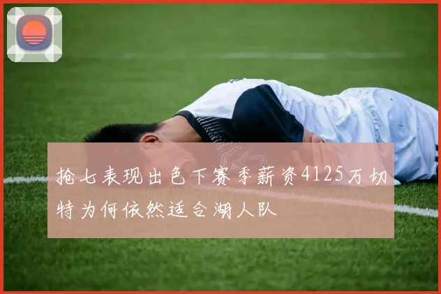 抢七表现出色下赛季薪资4125万切特为何依然适合湖人队