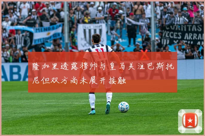 隆加里透露穆帅与皇马关注巴斯托尼但双方尚未展开接触