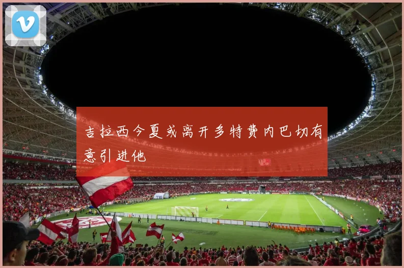 吉拉西今夏或离开多特费内巴切有意引进他