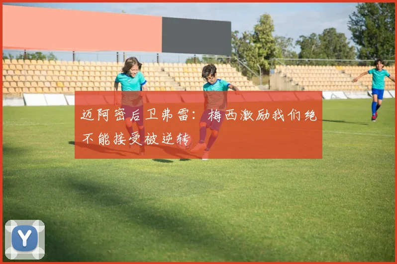 迈阿密后卫弗雷：梅西激励我们绝不能接受被逆转