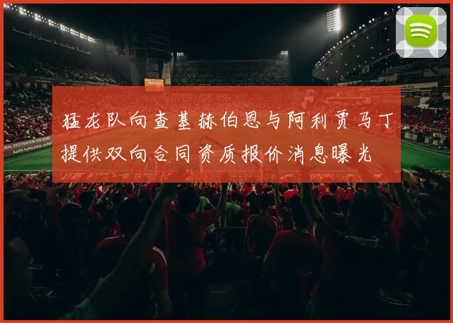 猛龙队向查基赫伯恩与阿利贾马丁提供双向合同资质报价消息曝光