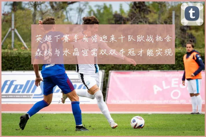 英超下赛季或将迎来十队欧战机会森林与水晶宫需双双夺冠才能实现