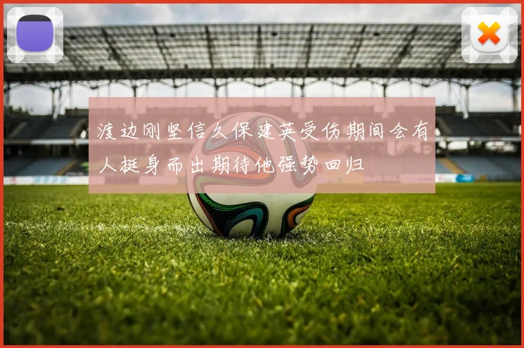 渡边刚坚信久保建英受伤期间会有人挺身而出期待他强势回归