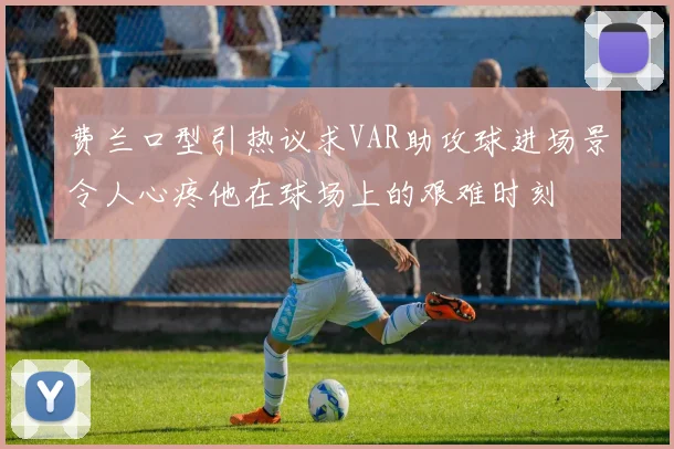 费兰口型引热议求VAR助攻球进场景令人心疼他在球场上的艰难时刻