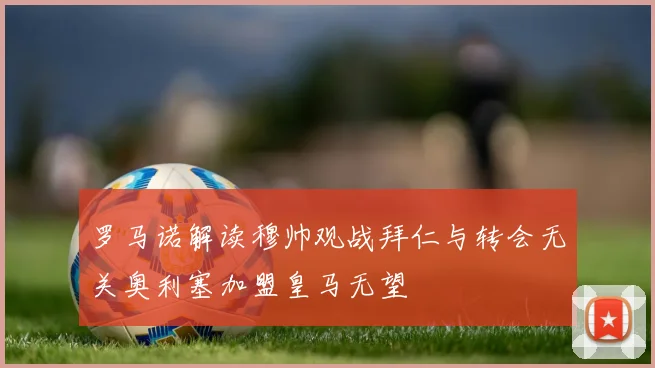 罗马诺解读穆帅观战拜仁与转会无关奥利塞加盟皇马无望