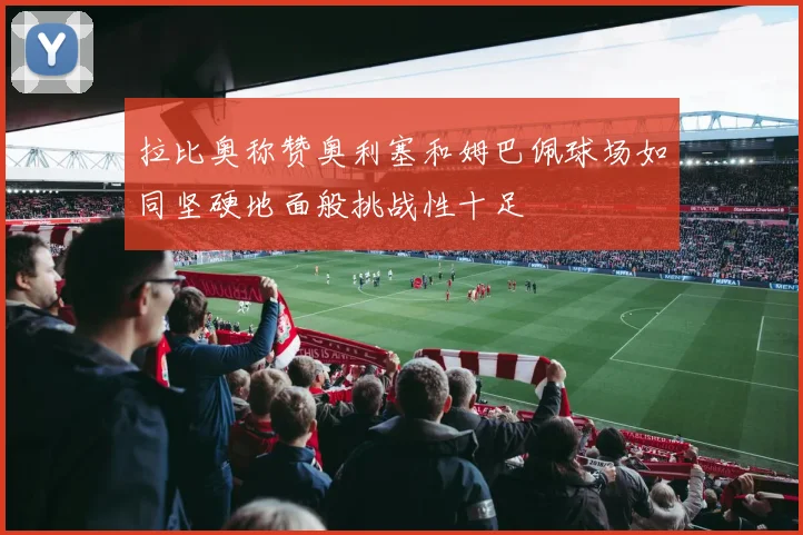 拉比奥称赞奥利塞和姆巴佩球场如同坚硬地面般挑战性十足