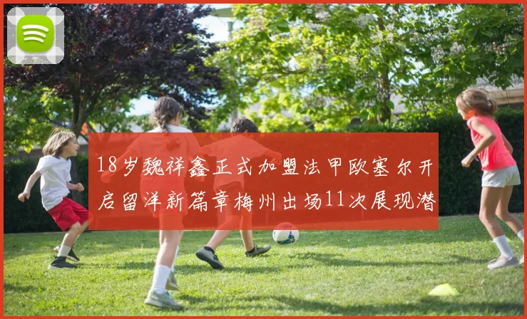 18岁魏祥鑫正式加盟法甲欧塞尔开启留洋新篇章梅州出场11次展现潜力