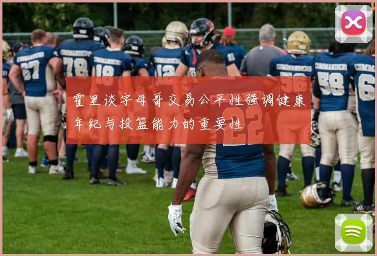 霍里谈字母哥交易公平性强调健康年纪与投篮能力的重要性