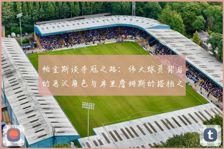 帕金斯谈夺冠之路：伟大球员背后的恶汉角色与库里詹姆斯的搭档之道