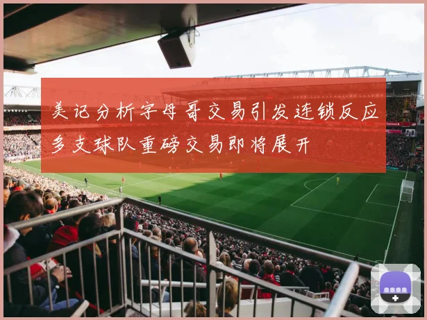 美记分析字母哥交易引发连锁反应多支球队重磅交易即将展开